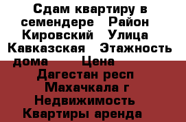 Сдам квартиру в семендере › Район ­ Кировский › Улица ­ Кавказская › Этажность дома ­ 6 › Цена ­ 10 000 - Дагестан респ., Махачкала г. Недвижимость » Квартиры аренда   